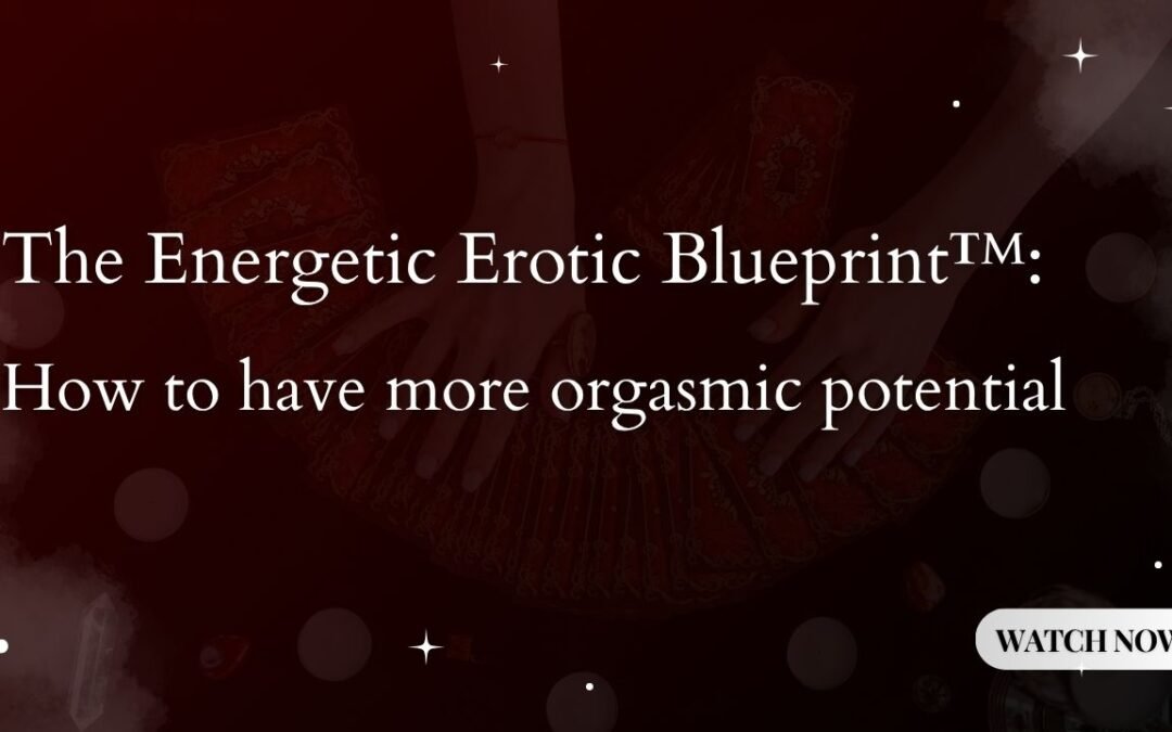 The Energetic Erotic Blueprint™: How to have more orgasmic potential