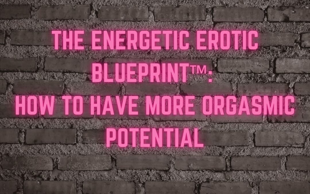 The Energetic Erotic Blueprint™: How to have more orgasmic potential