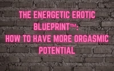 The Energetic Erotic Blueprint™: How to have more orgasmic potential